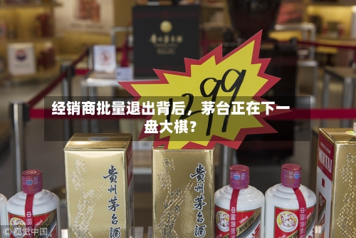 经销商批量退出背后，茅台正在下一盘大棋？