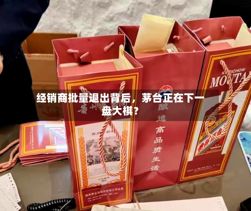 经销商批量退出背后，茅台正在下一盘大棋？-第3张图片