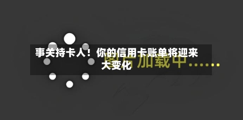 事关持卡人！你的信用卡账单将迎来大变化-第3张图片