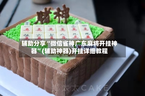 辅助分享“微信雀神广东麻将开挂神器”(辅助神器)开挂详细教程-第3张图片