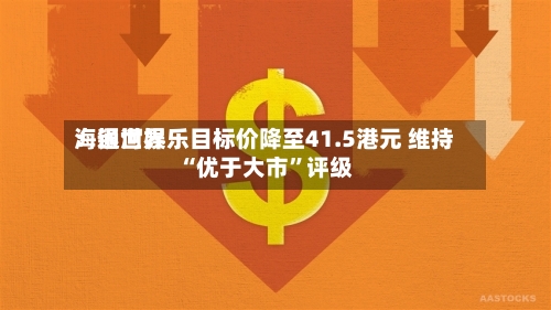 海通世界：银河娱乐目标价降至41.5港元 维持“优于大市”评级-第3张图片