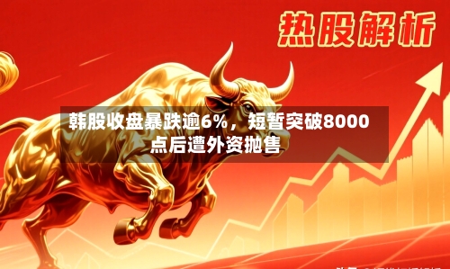 韩股收盘暴跌逾6%	，短暂突破8000点后遭外资抛售-第2张图片