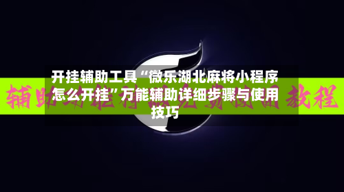 开挂辅助工具“微乐湖北麻将小程序怎么开挂”万能辅助详细步骤与使用技巧