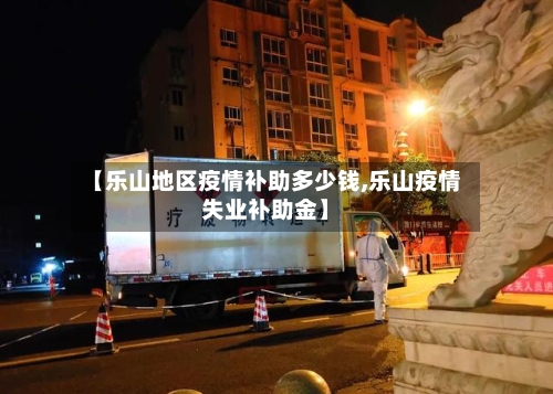 【乐山地区疫情补助多少钱,乐山疫情失业补助金】-第3张图片