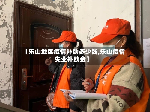 【乐山地区疫情补助多少钱,乐山疫情失业补助金】-第2张图片