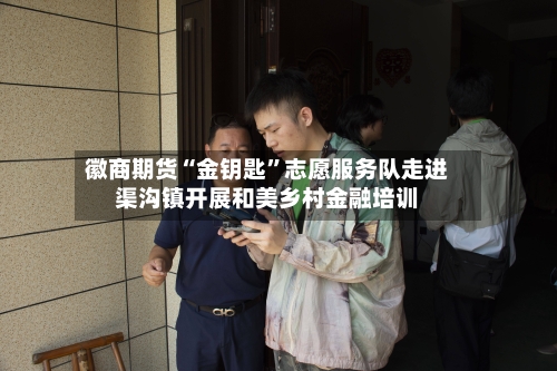 徽商期货“金钥匙”志愿服务队走进渠沟镇开展和美乡村金融培训-第2张图片