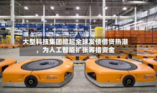 大型科技集团掀起全球发债借贷热潮，为人工智能扩张筹措资金-第3张图片