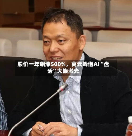 股价一年飙涨500%	，高云峰借AI“盘活”大族激光-第2张图片
