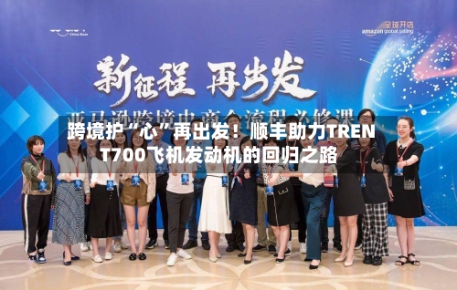 跨境护“心”再出发！顺丰助力TRENT700飞机发动机的回归之路