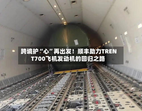 跨境护“心	”再出发！顺丰助力TRENT700飞机发动机的回归之路-第2张图片