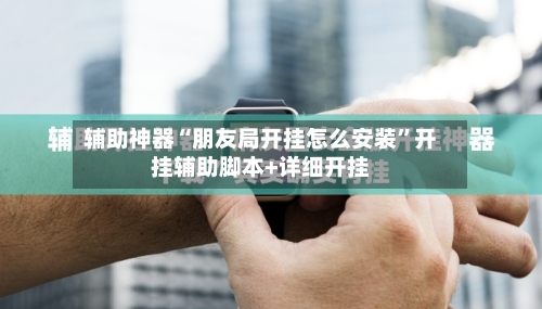 辅助神器“朋友局开挂怎么安装”开挂辅助脚本+详细开挂