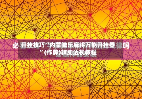 开挂技巧“内蒙微乐麻将万能开挂器	”(作弊)辅助透视教程-第2张图片