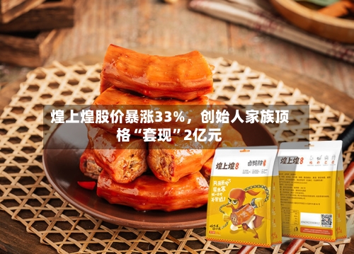 煌上煌股价暴涨33%，创始人家族顶格“套现”2亿元-第2张图片