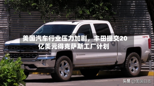 美国汽车行业压力加剧	，丰田提交20亿美元得克萨斯工厂计划-第3张图片
