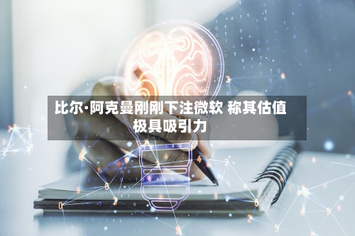 比尔·阿克曼刚刚下注微软 称其估值极具吸引力