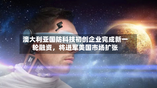 澳大利亚国防科技初创企业完成新一轮融资	，将进军美国市场扩张-第3张图片