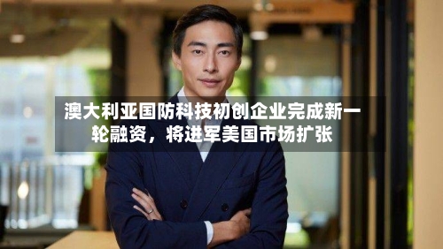 澳大利亚国防科技初创企业完成新一轮融资	，将进军美国市场扩张-第2张图片