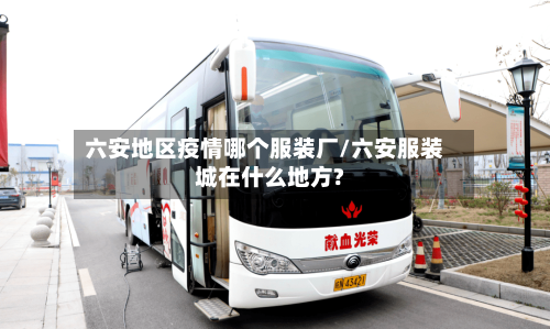 六安地区疫情哪个服装厂/六安服装城在什么地方?
