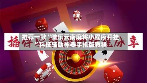 推荐一款“微乐云南麻将小程序开挂	”科技辅助神器手机版教程-第2张图片