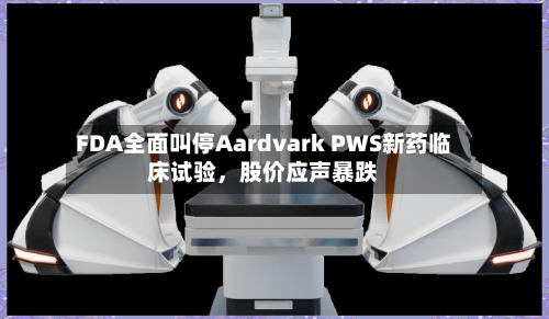 FDA全面叫停Aardvark PWS新药临床试验，股价应声暴跌-第2张图片