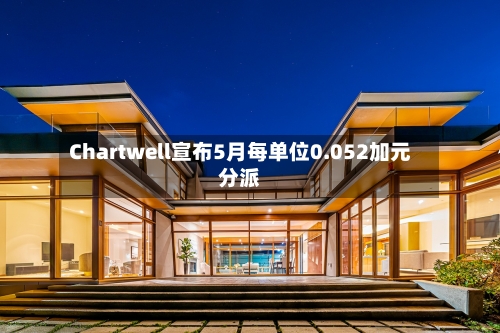 Chartwell宣布5月每单位0.052加元分派-第2张图片