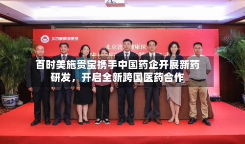 百时美施贵宝携手中国药企开展新药研发，开启全新跨国医药合作-第3张图片