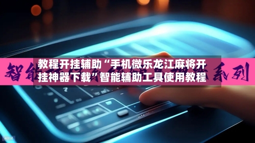 教程开挂辅助“手机微乐龙江麻将开挂神器下载”智能辅助工具使用教程