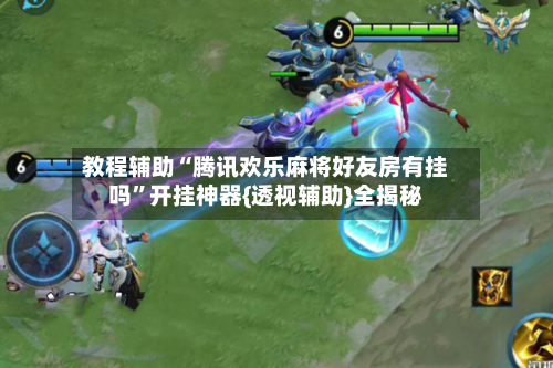 教程辅助“腾讯欢乐麻将好友房有挂吗”开挂神器{透视辅助}全揭秘