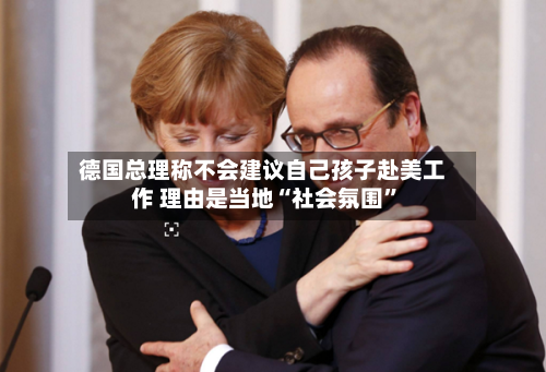 德国总理称不会建议自己孩子赴美工作 理由是当地“社会氛围”