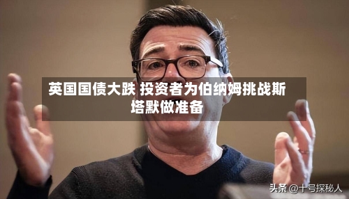 英国国债大跌 投资者为伯纳姆挑战斯塔默做准备-第2张图片
