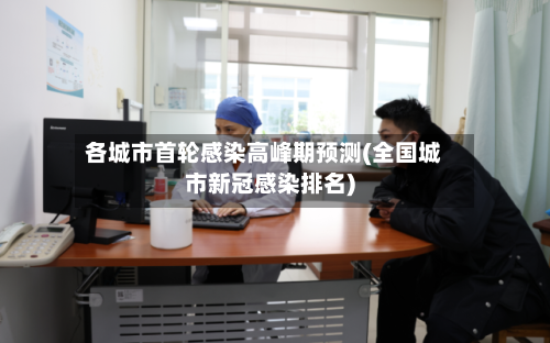 各城市首轮感染高峰期预测(全国城市新冠感染排名)-第2张图片