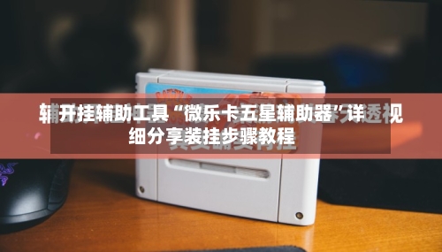 开挂辅助工具“微乐卡五星辅助器	”详细分享装挂步骤教程-第2张图片