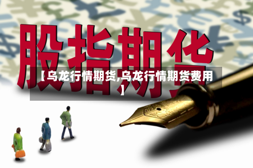 【乌龙行情期货,乌龙行情期货费用】