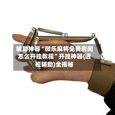 辅助神器“微乐麻将免费房间怎么开挂教程”开挂神器{透视辅助}全揭秘