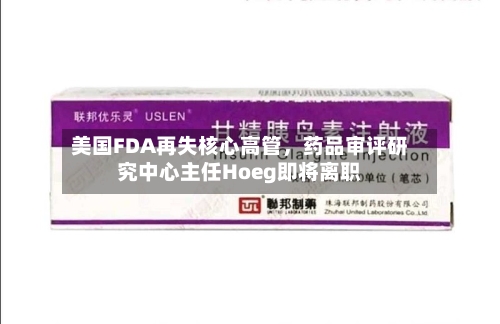 美国FDA再失核心高管，药品审评研究中心主任Hoeg即将离职