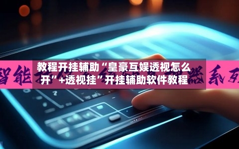 教程开挂辅助“皇豪互娱透视怎么开”+透视挂	”开挂辅助软件教程-第3张图片