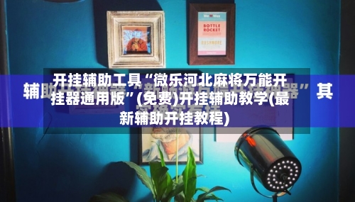 开挂辅助工具“微乐河北麻将万能开挂器通用版”(免费)开挂辅助教学(最新辅助开挂教程)