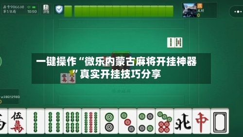 一键操作“微乐内蒙古麻将开挂神器”真实开挂技巧分享-第3张图片