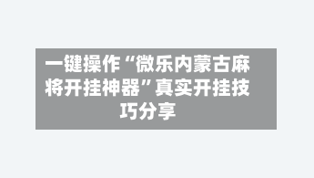一键操作“微乐内蒙古麻将开挂神器”真实开挂技巧分享-第2张图片