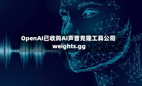 OpenAI已收购AI声音克隆工具公司weights.gg