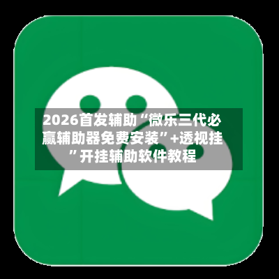 2026首发辅助“微乐三代必赢辅助器免费安装”+透视挂	”开挂辅助软件教程-第3张图片