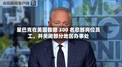 星巴克在美国裁撤 300 名总部岗位员工，并关闭部分地区办事处-第3张图片