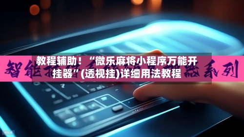 教程辅助！“微乐麻将小程序万能开挂器”(透视挂)详细用法教程-第2张图片