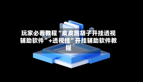 玩家必看教程“皮皮跑胡子开挂透视辅助软件”+透视挂”开挂辅助软件教程-第2张图片