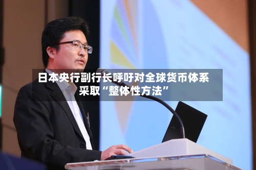 日本央行副行长呼吁对全球货币体系采取“整体性方法	”-第3张图片
