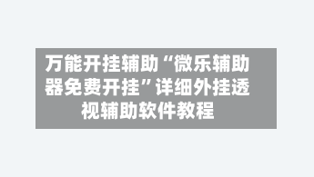 万能开挂辅助“微乐辅助器免费开挂”详细外挂透视辅助软件教程