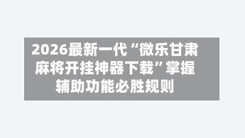2026最新一代“微乐甘肃麻将开挂神器下载”掌握辅助功能必胜规则