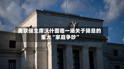 美联储主席沃什面临一场关于降息的重大“家庭争吵”