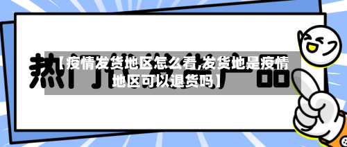 【疫情发货地区怎么看,发货地是疫情地区可以退货吗】-第2张图片