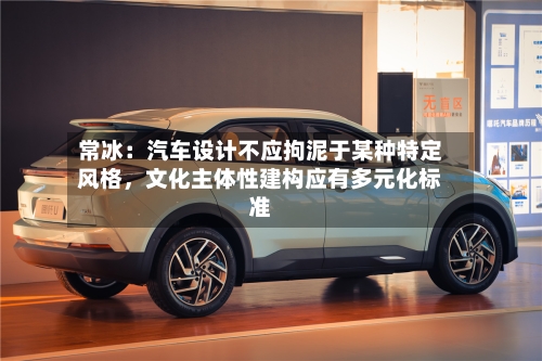 常冰:汽车设计不应拘泥于某种特定风格,文化主体性建构应有多元化标准
